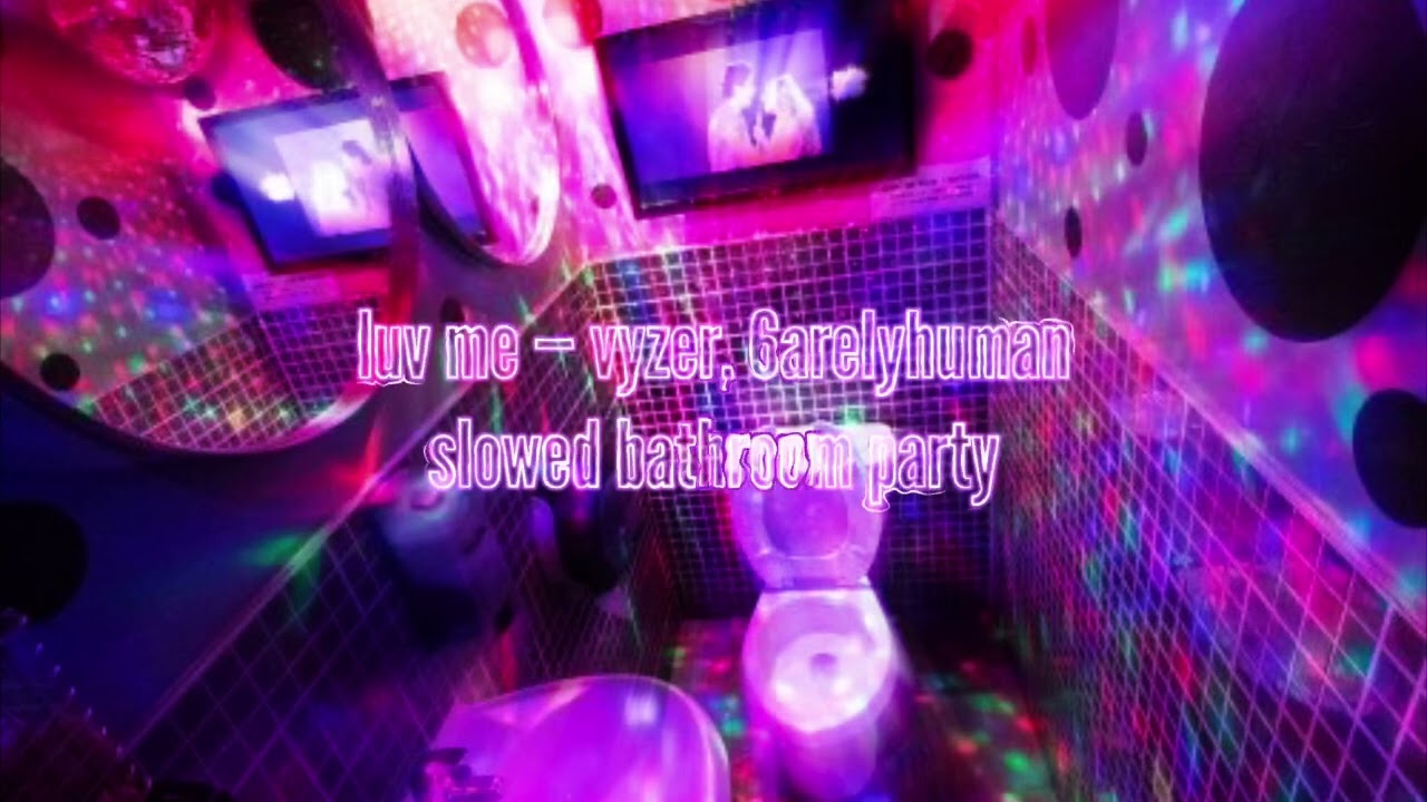 luv me (slowed in a bathroom party) vyzer, 6arelyhuman