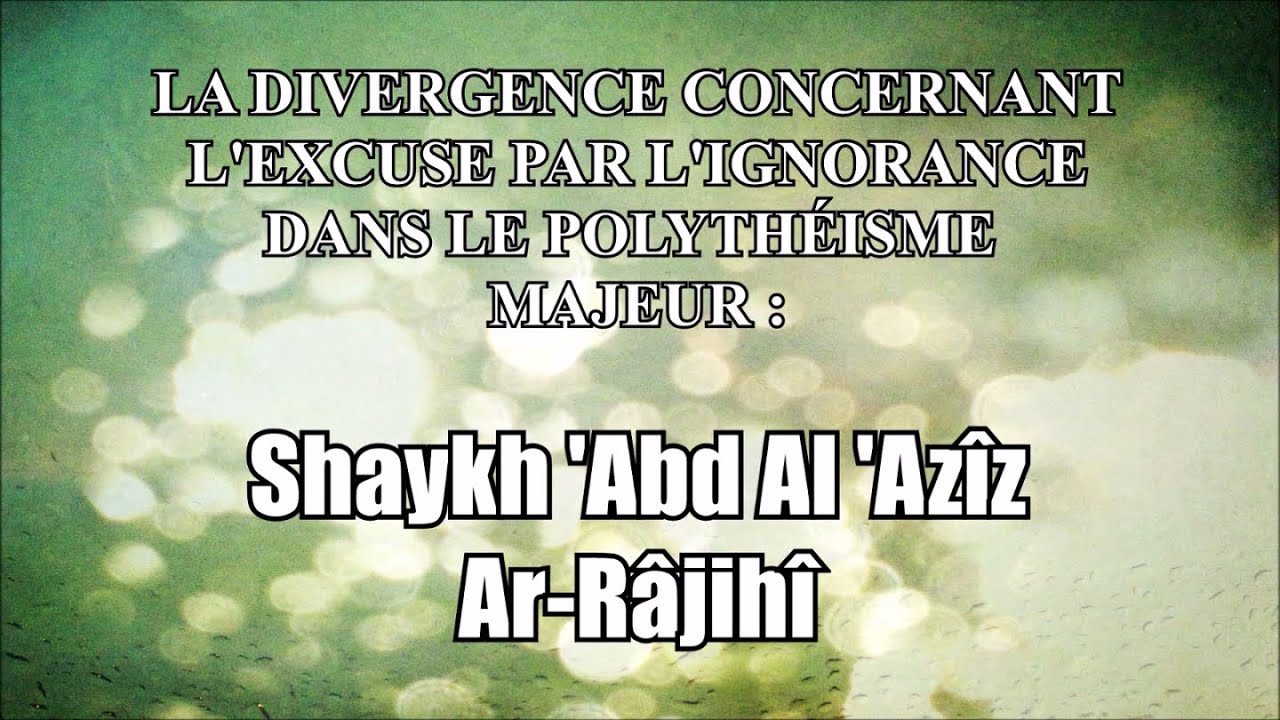 La divergence concernant l'excuse par l'ignorance - Shaykh 'Abd Al 'Azîz Ar-Râjihî