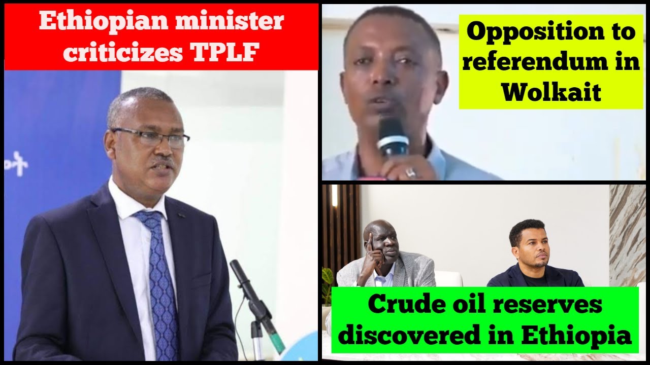 Ethiopian minister criticizes TPLF | Opposition to referendum in Wolkait | Crude oil reserves