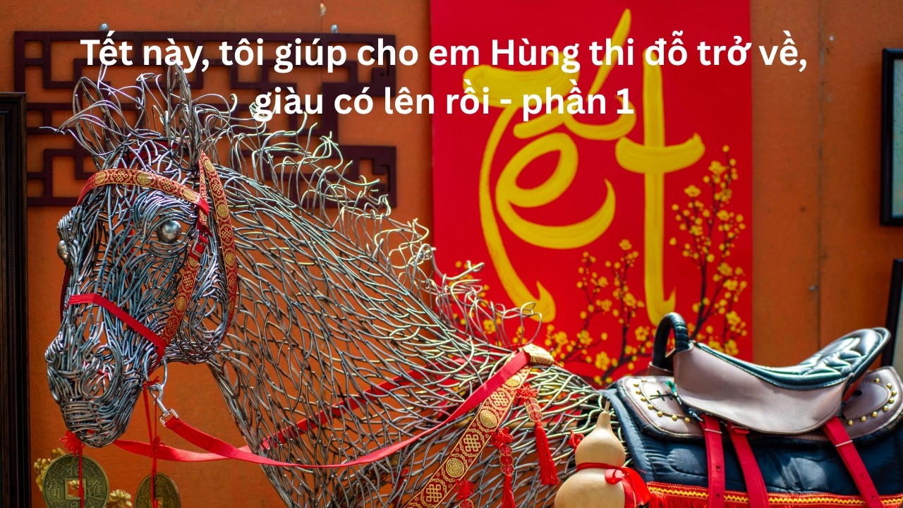 Tết này, tôi giúp cho em Hùng thi đỗ trở về, giàu có lên rồi - phần 1
