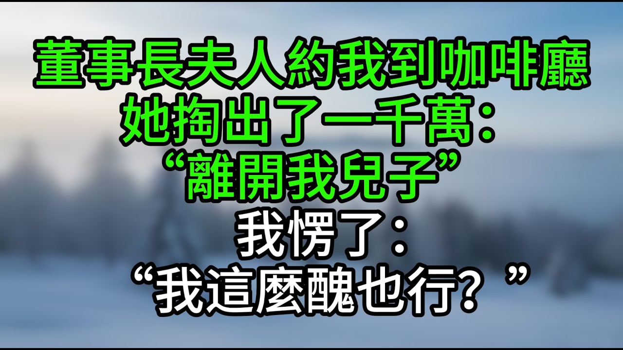 董事長夫人約我到咖啡廳，她掏出了一千萬：“離開我兒子。”我愣了：“我這麼醜也行？”