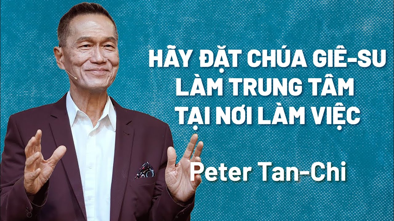 Bài Giảng: Hãy Đặt Chúa Giê-su Làm Trung Tâm Tại Nơi Làm Việc | Peter Tan-Chi