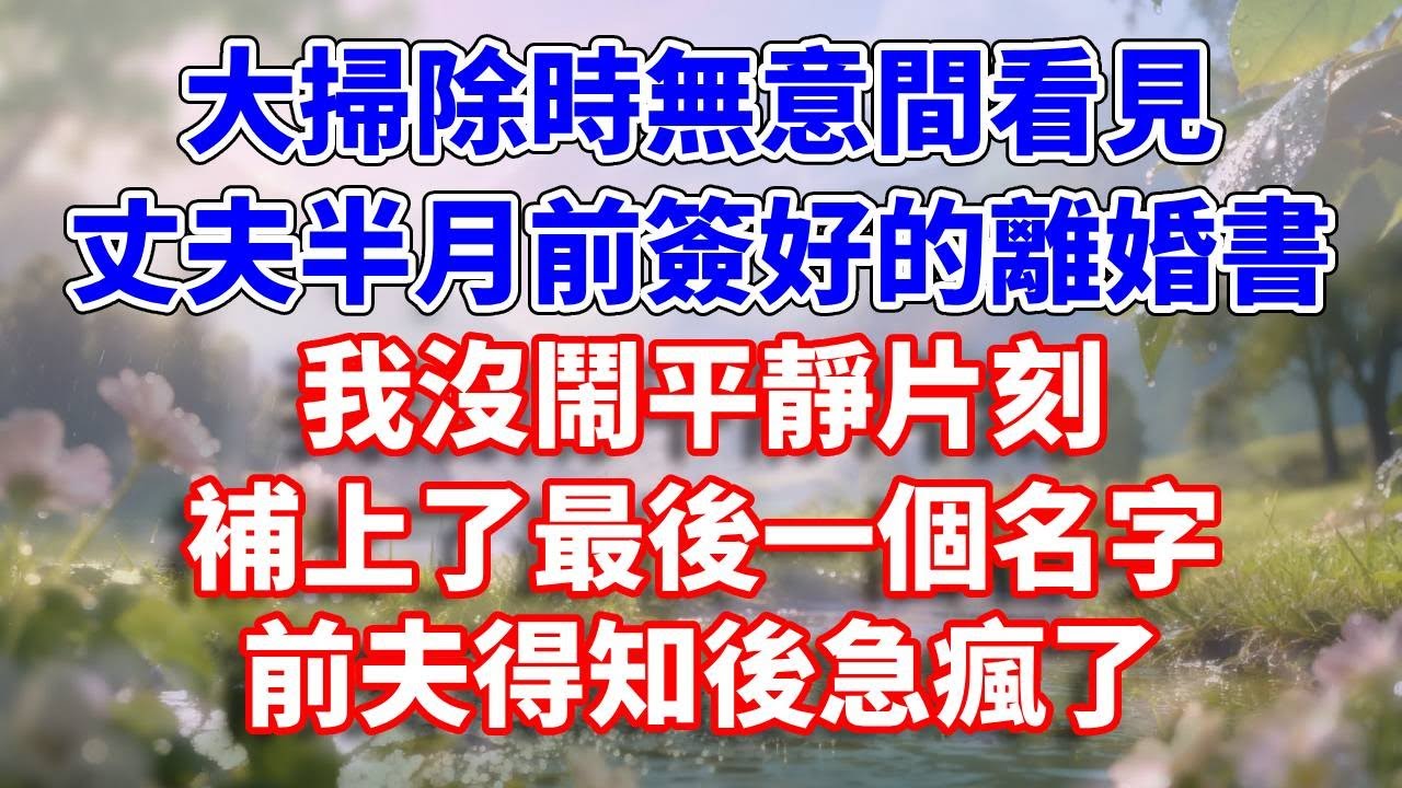 大掃除時，無意間看見丈夫半月前簽好的離婚書，我沒鬧平靜片刻，補上了最後一個名字，前夫得知後急瘋了#完結 #情感故事 #一口氣看完 #為人處世