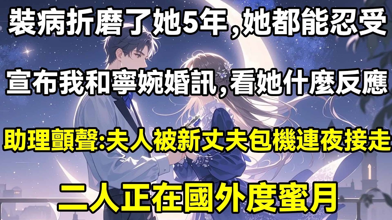 裝病折磨了她5年，她都能忍受宣布我和寧婉婚訊，看她什麼反應助理顫聲:夫人被新丈夫包機連夜接走二人正在國外度蜜月