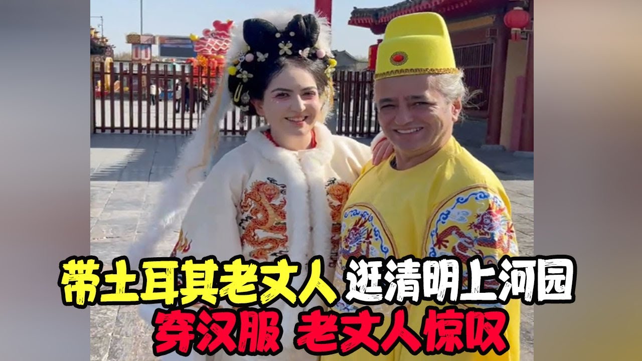 带土耳其老丈人逛清明上河园、穿汉服，老丈人惊叹：这古代帝王的行头真霸气！直言回国能吹一辈子了 #土耳其老丈人