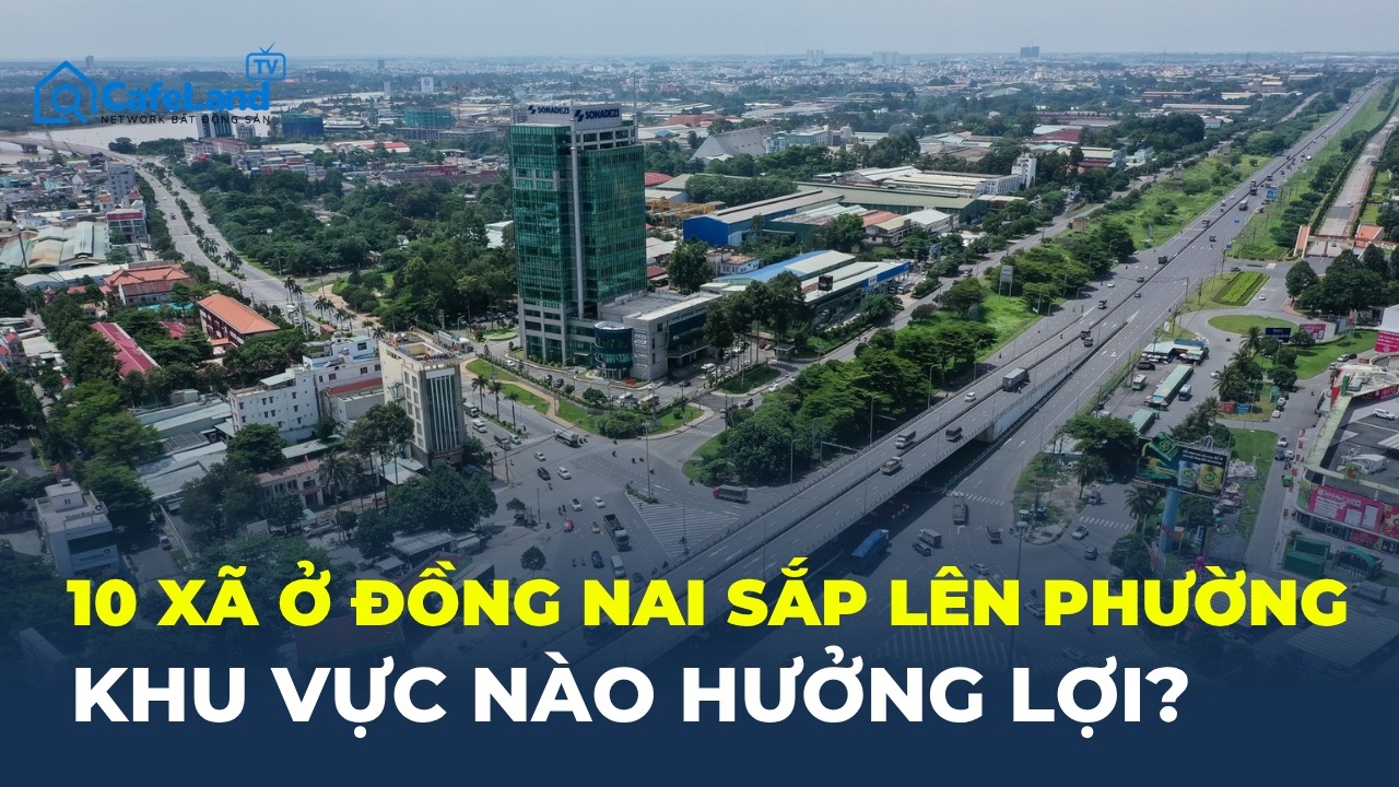 TIN VUI LỚN: 10 x&atilde; sắp L&Ecirc;N PHƯỜNG người d&acirc;n ĐỒNG NAI được hưởng lợi g&igrave;? | CafeLand