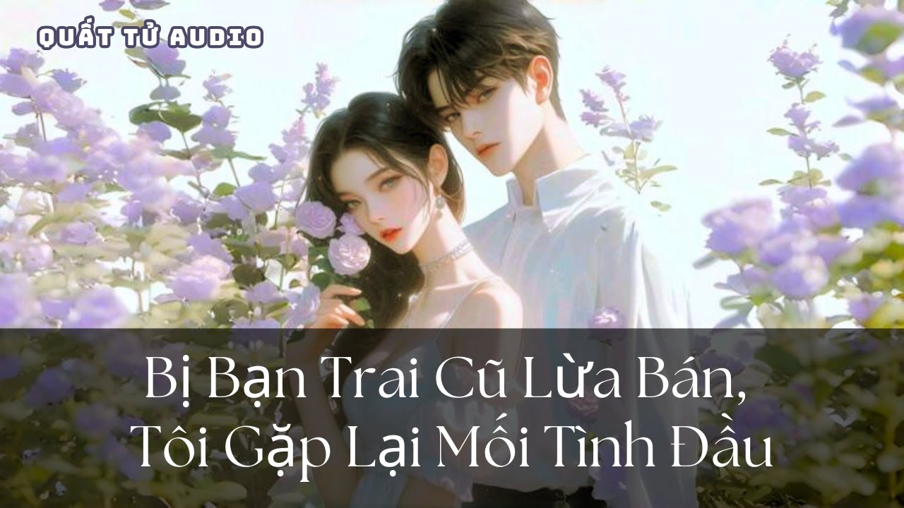【TRUYỆN AUDIO】BỊ BẠN TRAI CŨ LỪA BÁN, TÔI GẶP LẠI MỐI TÌNH ĐẦU | QUẤT TỬ AUDIO