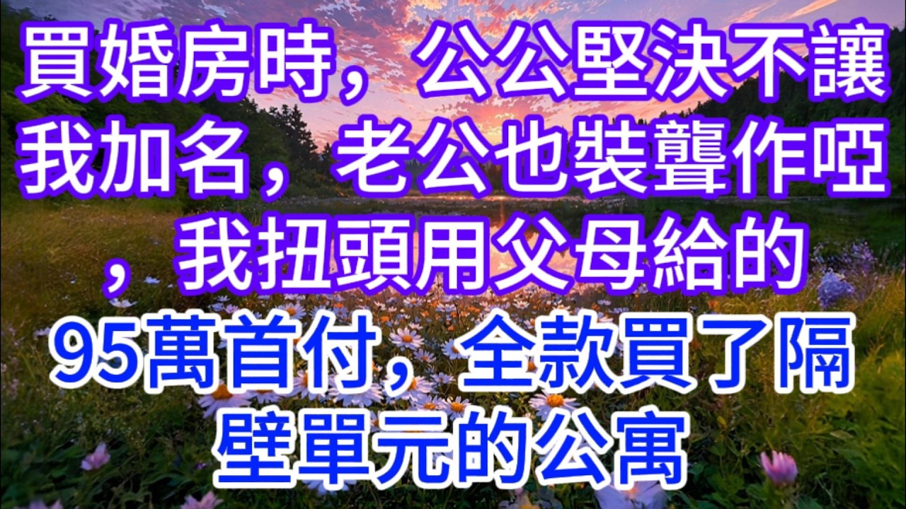 買婚房時，公公堅決不讓我加名，老公也裝聾作啞，我扭頭用父母給的95萬首付，全款買了隔壁單元的公寓