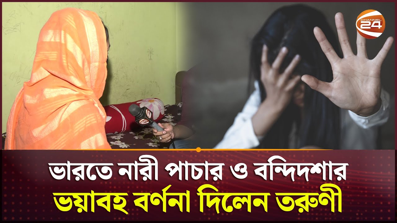 ভারতে নারী পাচার ও বন্দিদশার ভয়াবহ বর্ণনা দিলেন বাংলাদেশি তরুণী | Human trafficking | Channel 24