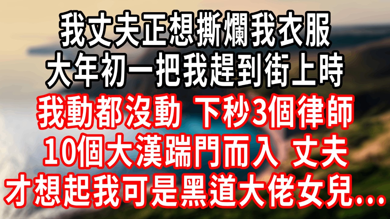 我丈夫正想撕爛我衣服，大年初一把我趕到街上時，我動都沒動，下秒3個律師10個大漢踹門而入，丈夫才想起我可是黑道大佬女兒...#情感故事 #人生感悟 #生活经验