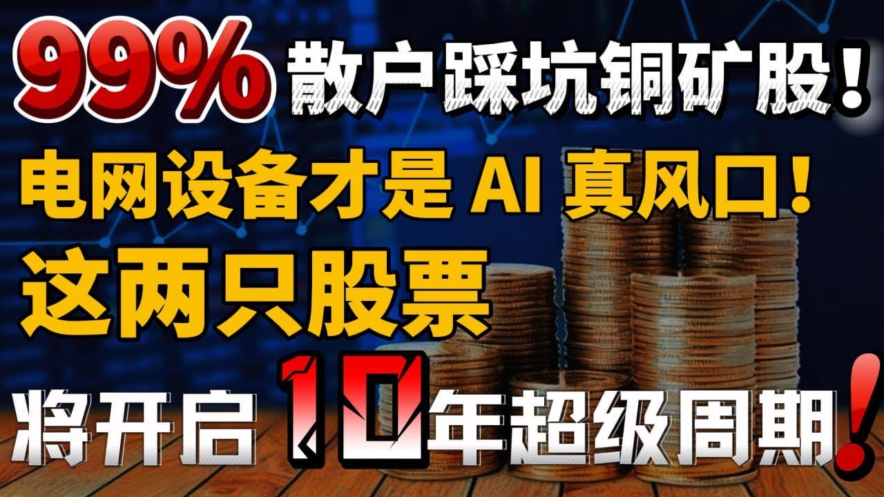 99% 散户踩坑铜矿股！电网设备才是 AI 真风口！这 2 只股将开启 10 年超级周期！