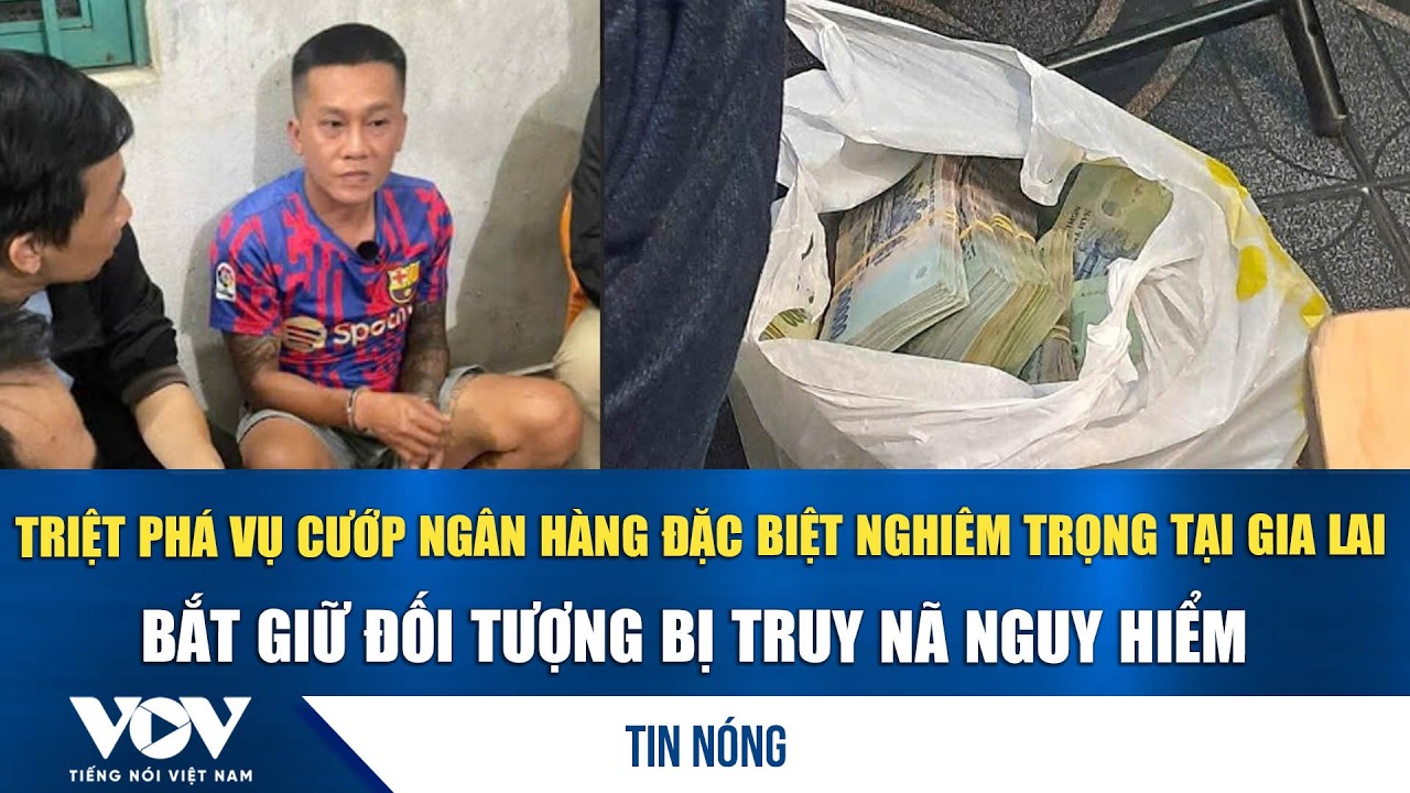 Triệt phá vụ cướp ngân hàng đặc biệt nghiêm trọng tại Gia Lai,bắt giữ đối tượng bị truy nã nguy hiểm