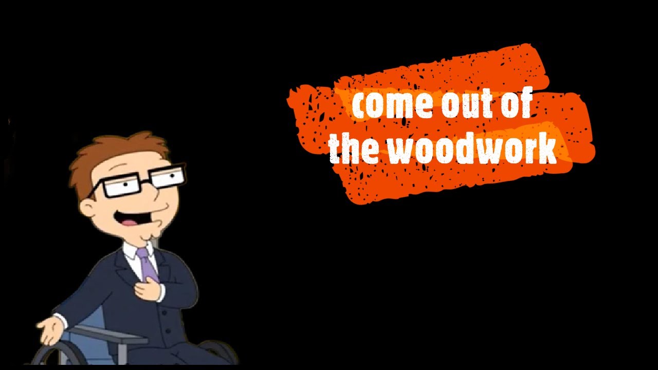come out of the woodwork (idiom in famous TV series)