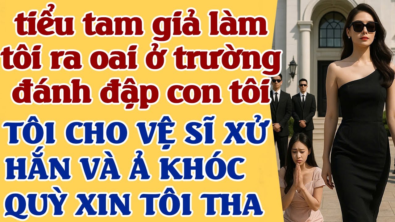 Tiểu tam đến trường giả danh tôi, đ.ánh đuổi học con tôi - TÔI ĐƯA VỆ SĨ ĐẾN Ả VÀ HẮN Q.ÙY CẦU XIIN