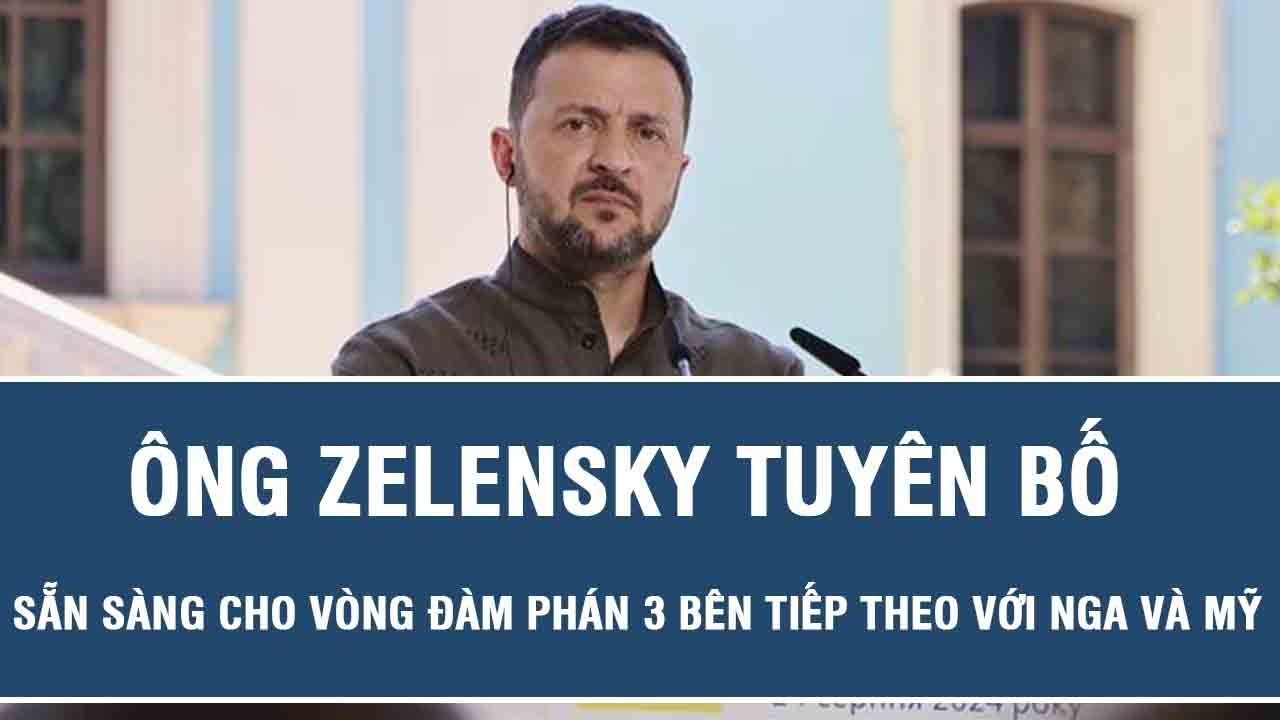 Ông Zelensky tuyên bố sẵn sàng cho vòng đàm phán 3 bên tiếp theo với Nga và Mỹ