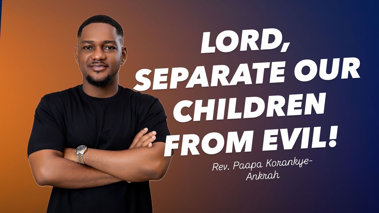 Lord, Separate Our Children from Evil! | Rev. Paapa Korankye-Ankrah