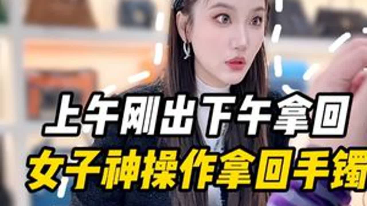 上午刚卖的手镯下午就要原价拿回？#正能量 #万万没想到 #奇葩 #剧情反转