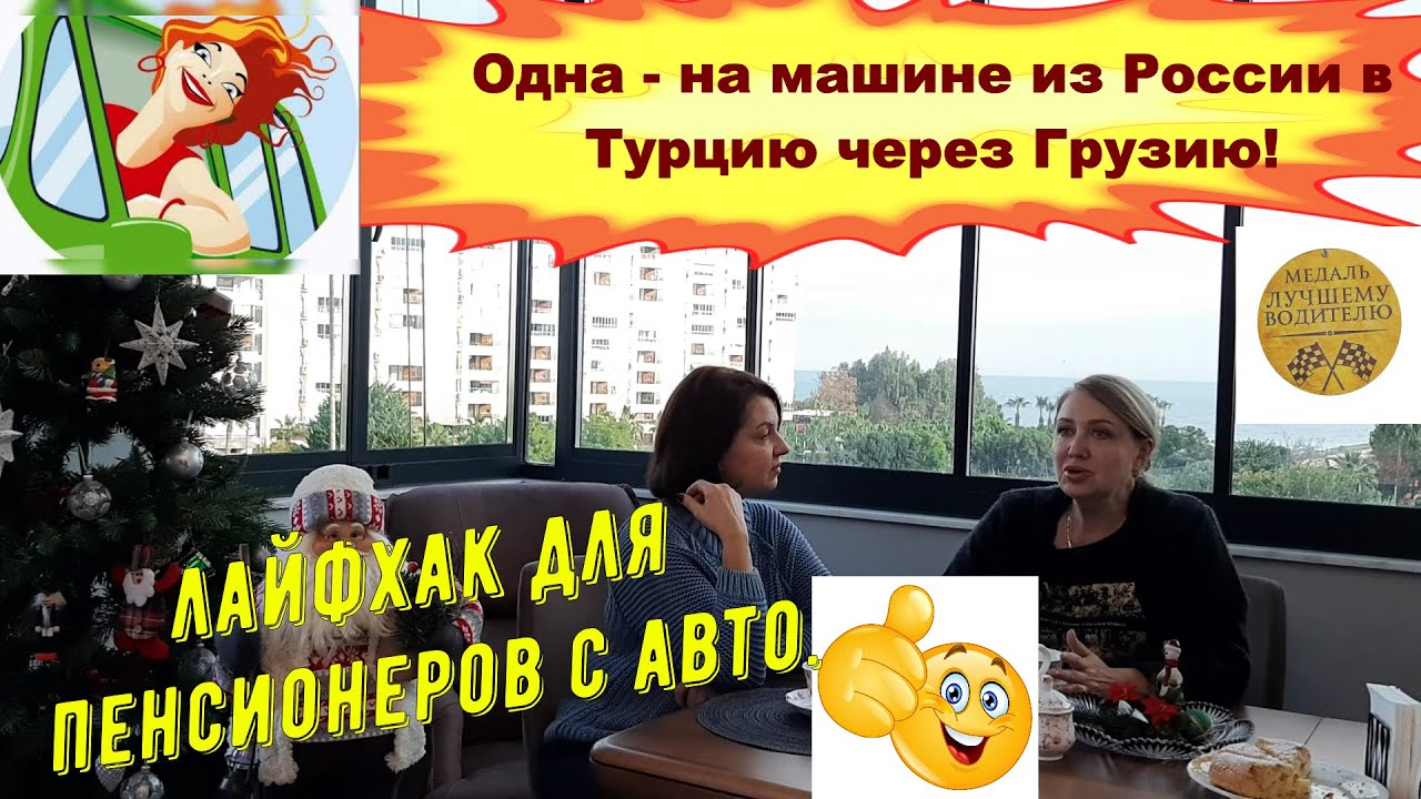 Одна - на машине из России в Мерсин( Турция) через Грузию. Лайфхак для пенсионеров с авто.