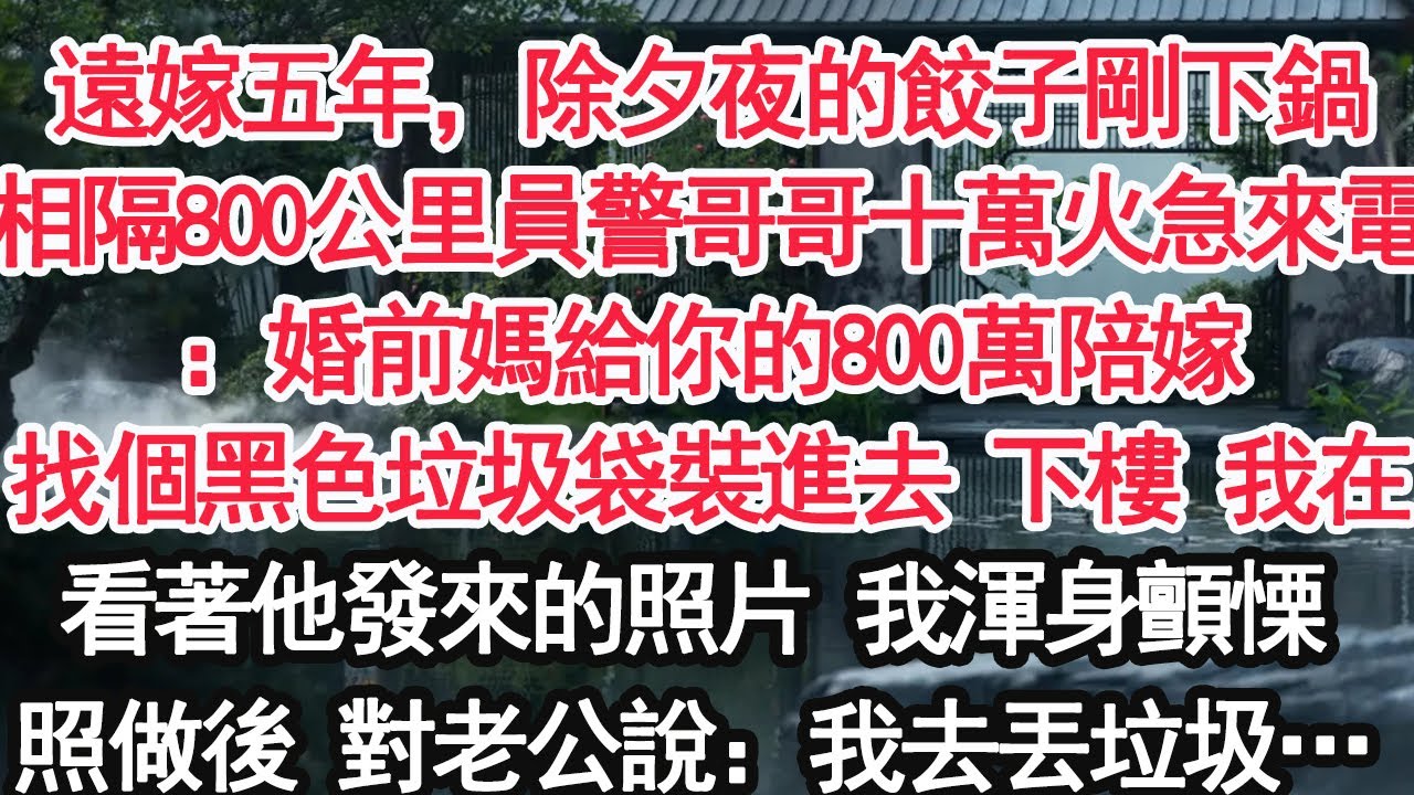 遠嫁五年，除夕夜的餃子剛下鍋相隔800公里員警哥哥十萬火急來電：婚前媽給你的800萬陪嫁：找個黑色垃圾袋裝進去 下樓 我在！看著他發來的照片 我渾身顫慄照做之後 對老公說：我去丟垃圾…【亞男】【女主】