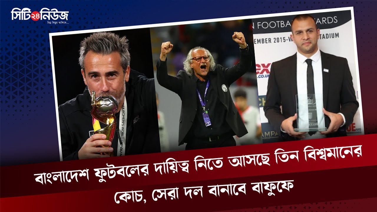 বাংলাদেশ ফুটবলের দায়িত্ব নিতে আসছে তিন বিশ্বমানের কোচ, সেরা দল বানাবে বাফুফে