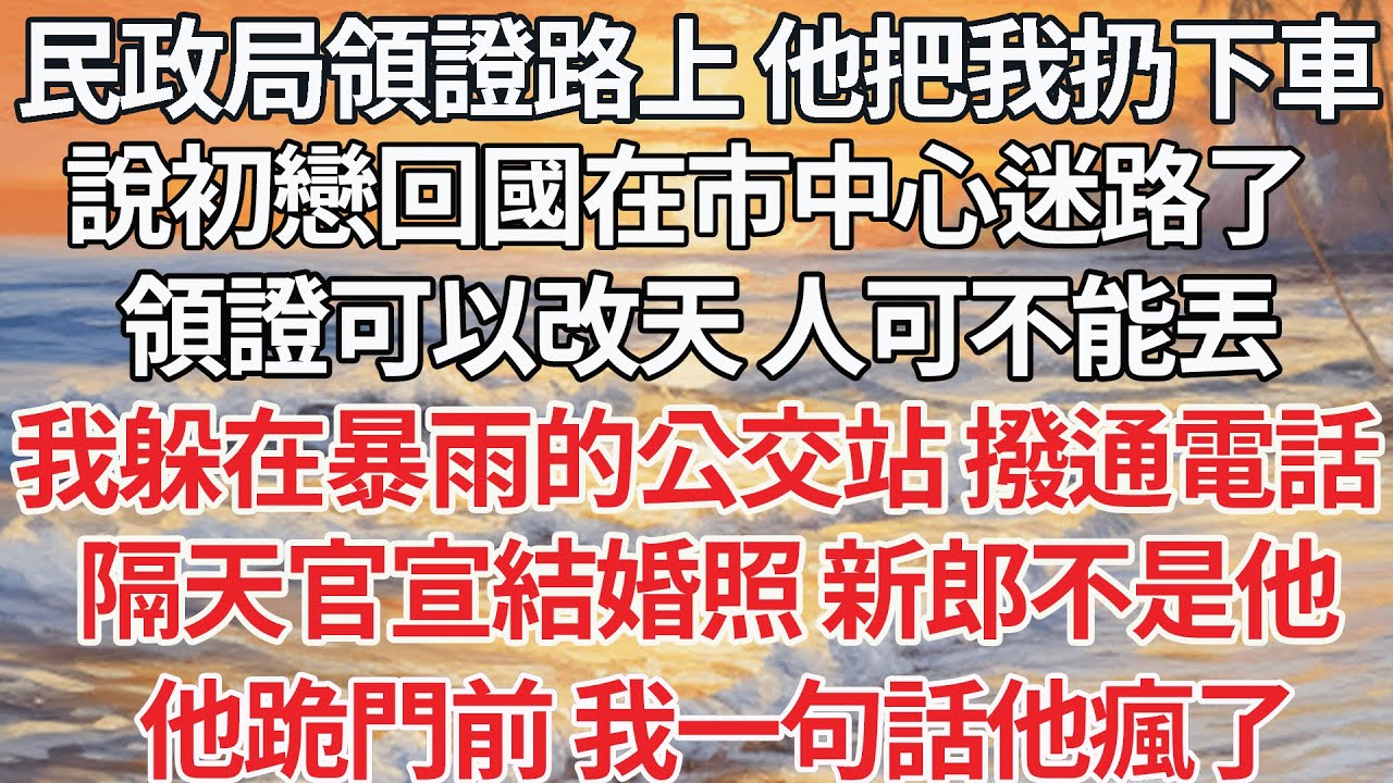 【完结】民政局領證路上 他把我扔下車，說初戀回國在市中心迷路了， 領證可以改天 人可不能丟，我躲在暴雨的公交站 撥通電話，隔天官宣結婚照 新郎不是他，他跪門前 我一句話他瘋了【爽文】【爱情】【豪门】