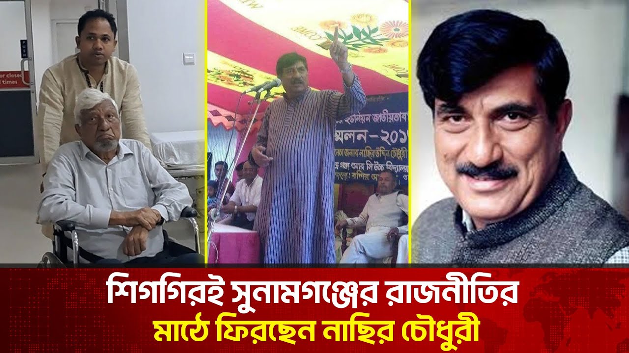 শিগগিরই সুনামগঞ্জের রাজনীতির মাঠে ফিরছেন নাছির চৌধুরী | The News