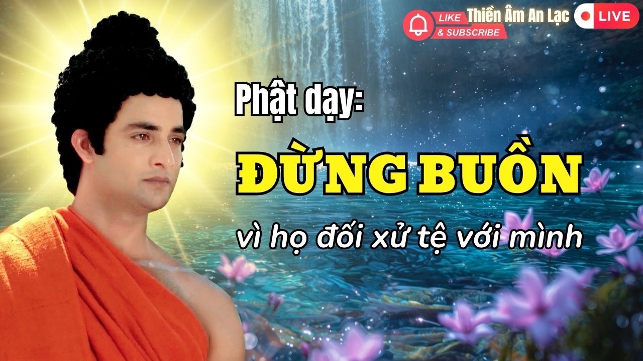 Lời Phật Dạy: Đừng Buồn Vì Người Khác Đối Xử Tệ Với Mình !