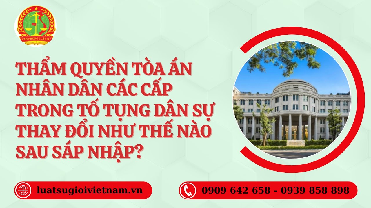 THẨM QUYỀN TÒA ÁN NHÂN DÂN CÁC CẤP TRONG TỐ TỤNG DÂN SỰ THAY ĐỔI NHƯ THẾ NÀO SAU SÁP NHẬP?
