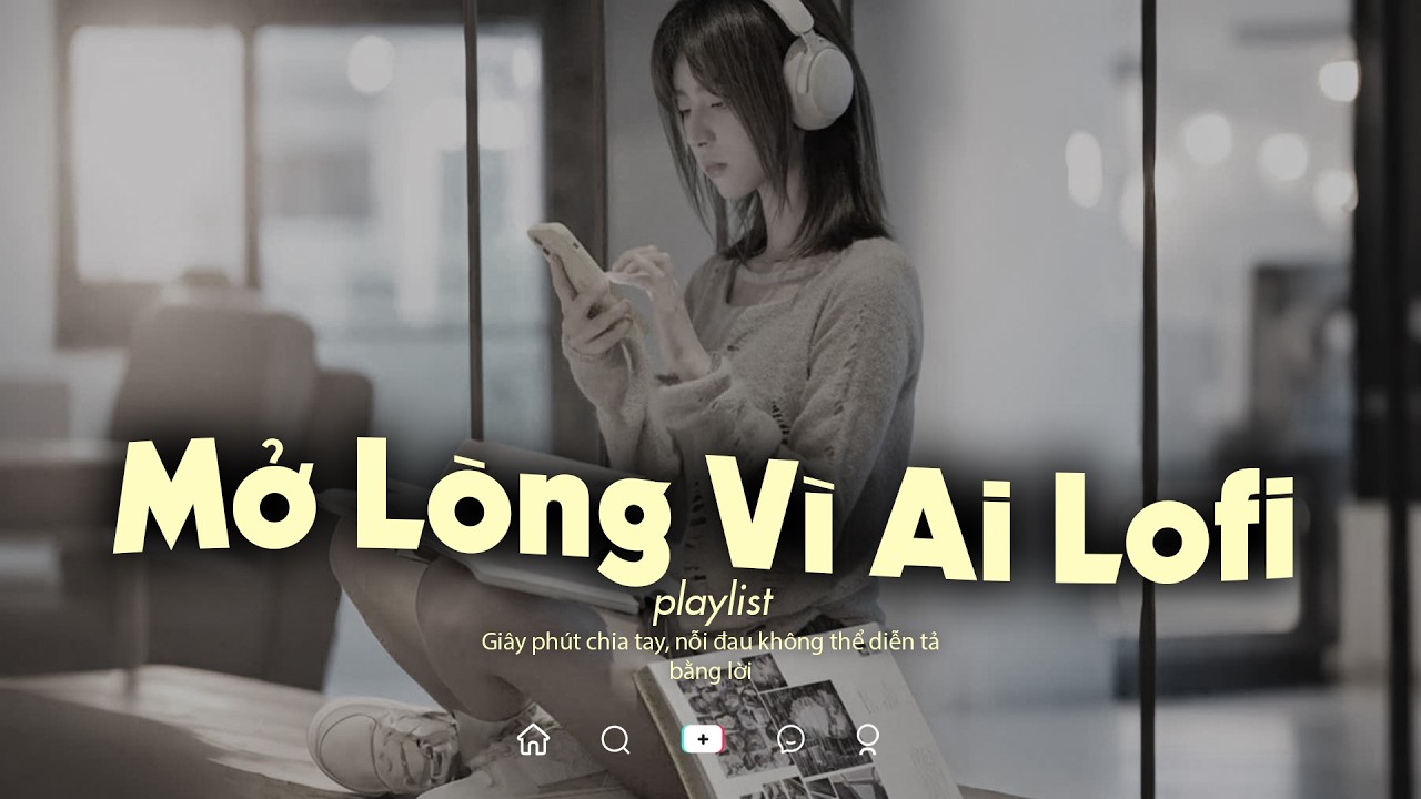 Mở Lòng Vì Ai Lofi - Sau Khi Chia Tay Thứ Vỡ Vụn Nhất Có Lẽ Là Niềm Tin - Nhạc Chill TikTok