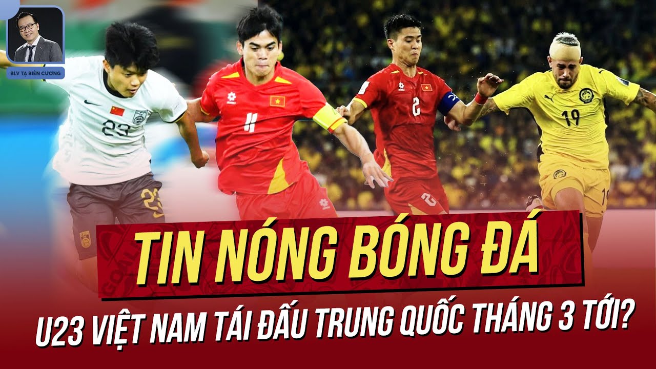 Tin nóng 3/2: U23 VN tái đấu Trung Quốc tháng 3 tới? Malay liều dùng cầu thủ 