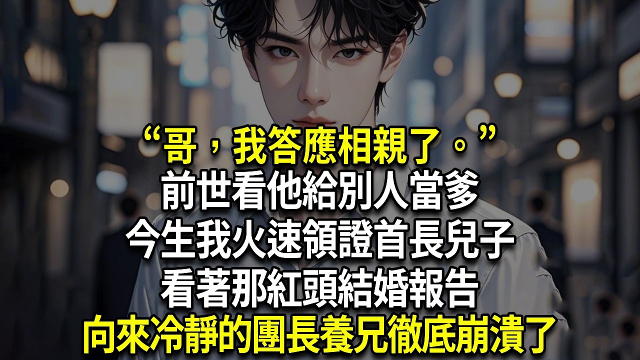“哥，我答應相親了。”前世看他給別人當爹，今生我火速領證首長兒子。看著那紅頭結婚報告，向來冷靜的團長養兄徹底崩潰了