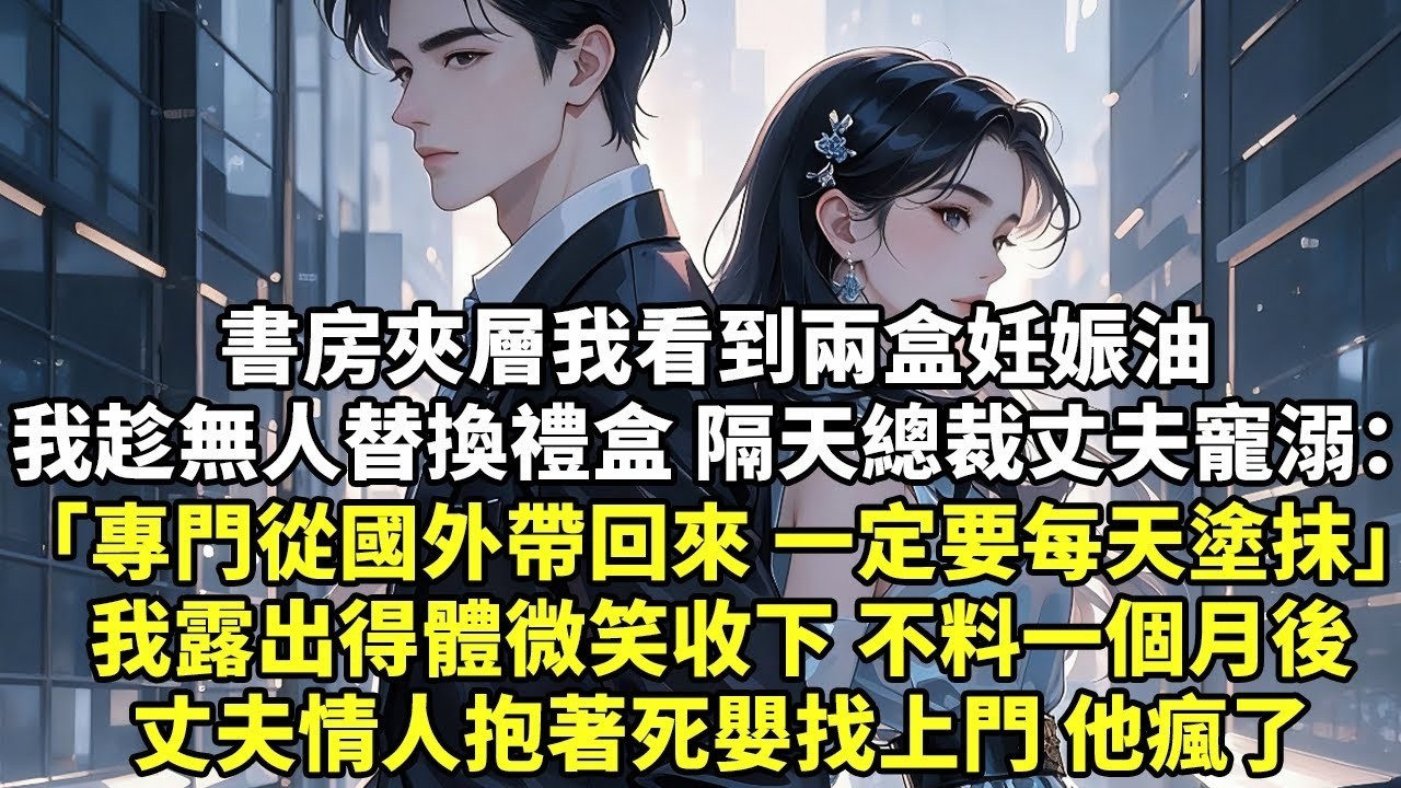 書房夾層我看到兩盒妊娠油 我趁無人替換禮盒 隔天 總裁丈夫寵溺「專門從國外托人帶回來的 一定要每天塗抹」我露出得體微笑收下 不料一個月後丈夫情人抱著死嬰找上門 他瘋了【現代言情】【情感】【生活