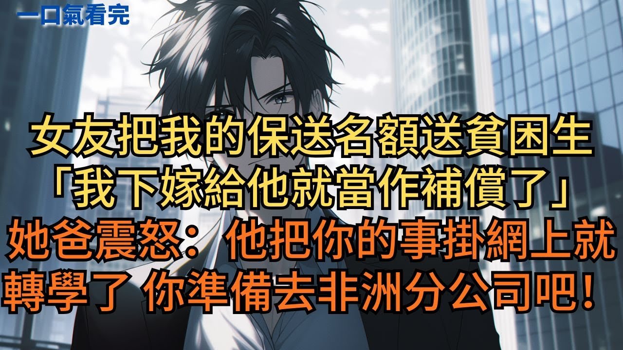 女友把我的保送名額送貧困生：「我下嫁給他就當作補償了。」她爸震怒：「他把你幹的事掛網上就轉學了！你準備去非洲分公司吧！」#小说 #爽文