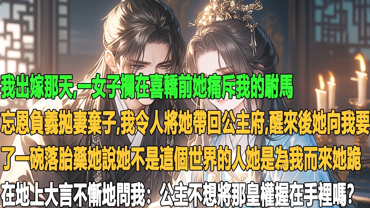 我出嫁那天，一女子攔在喜轎前。她痛斥我的駙馬忘恩負義拋妻棄子。我令人將她帶回公主府。醒來後她向我要了一碗落胎藥她說她不是這個世界的人。她是為我而來她跪在地上大言不慚地問我：公主不想將那皇權握在手裡嗎？