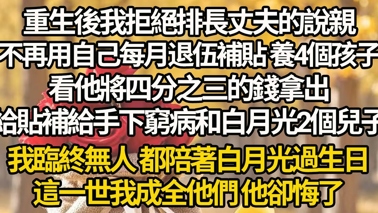 【完结】重生後我拒絕排長丈夫的說親，不再用自己每月退伍補貼 養4個孩子，看他將四分之三的錢拿出，給貼補給手下窮病和白月光2個兒子，我臨終無人 都陪著白月光過生日，這一世我成全他們 他卻悔了
