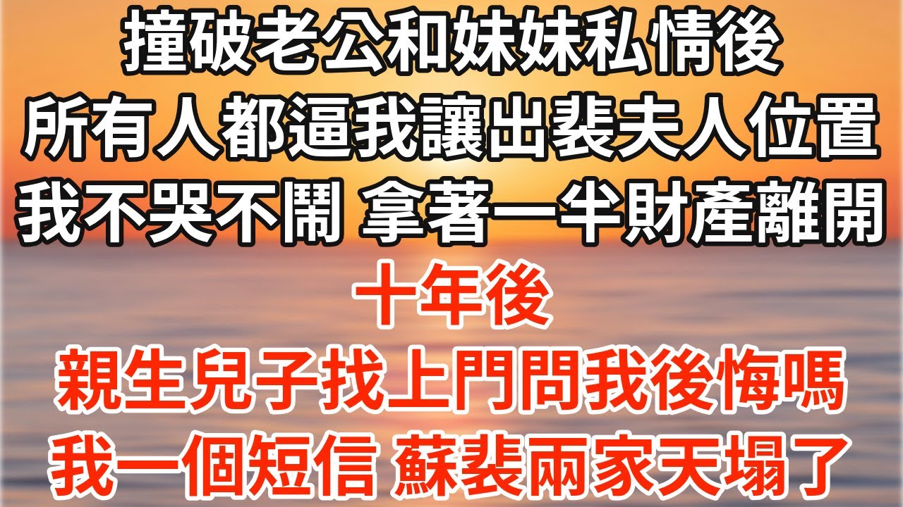 撞破老公和妹妹私情後 所有人都逼我讓出裴夫人位置，我不哭不鬧 拿著一半財產離開。十年後 親生兒子找上門問我後悔嗎，我一個短信 蘇裴兩家天塌了