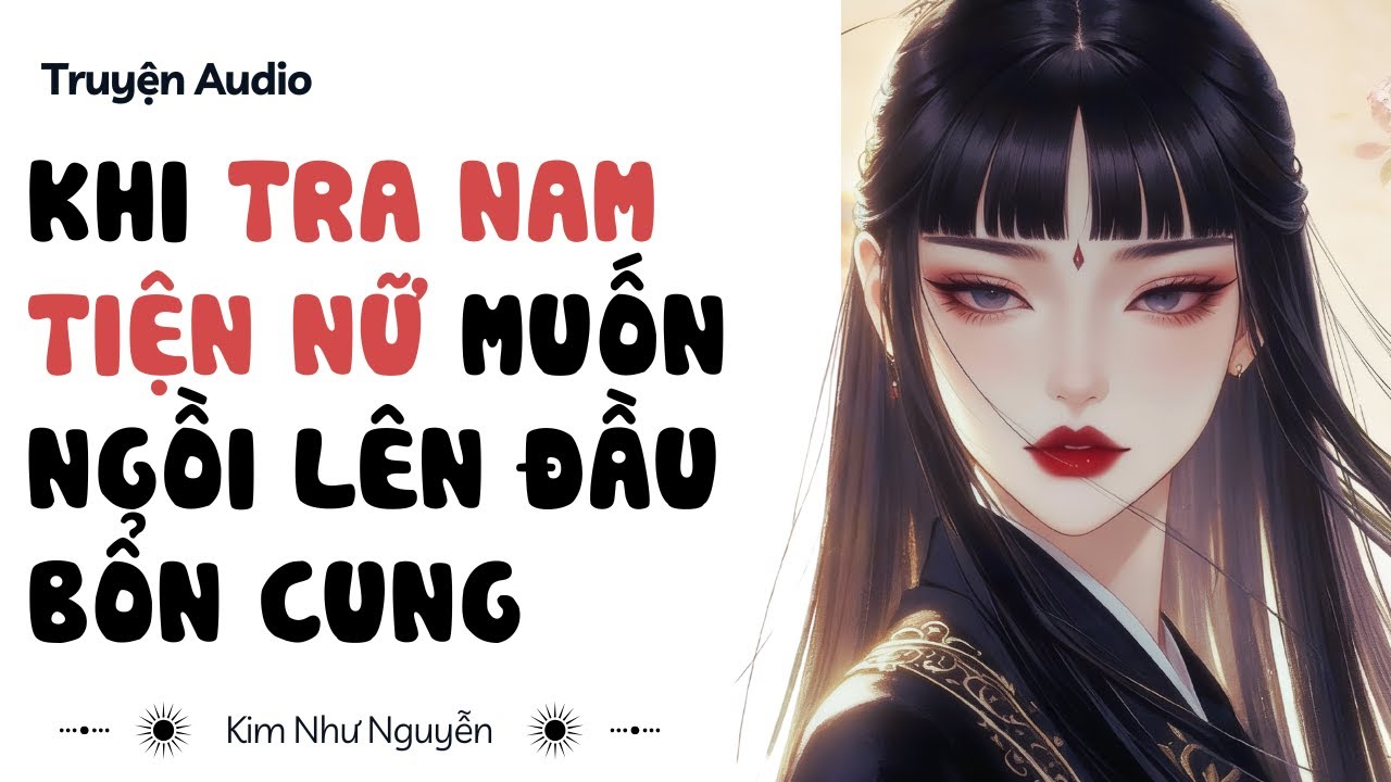 Truyện audio | Khi tra nam tiện nữ muốn ngồi l&ecirc;n đầu bổn cung | Kim Như Nguyễn số 18