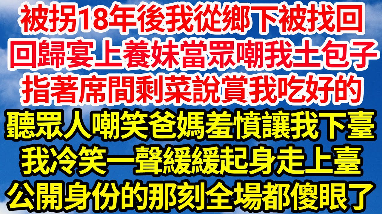 被拐18年後我從鄉下被找回，回歸宴上養妹當眾嘲我土包子，指著席間剩菜說賞我吃好的，聽著眾人嘲笑爸媽羞憤讓我下臺，我冷笑一聲緩緩起身走上臺，公開身份的那刻全場都傻眼了||笑看人生情感生活