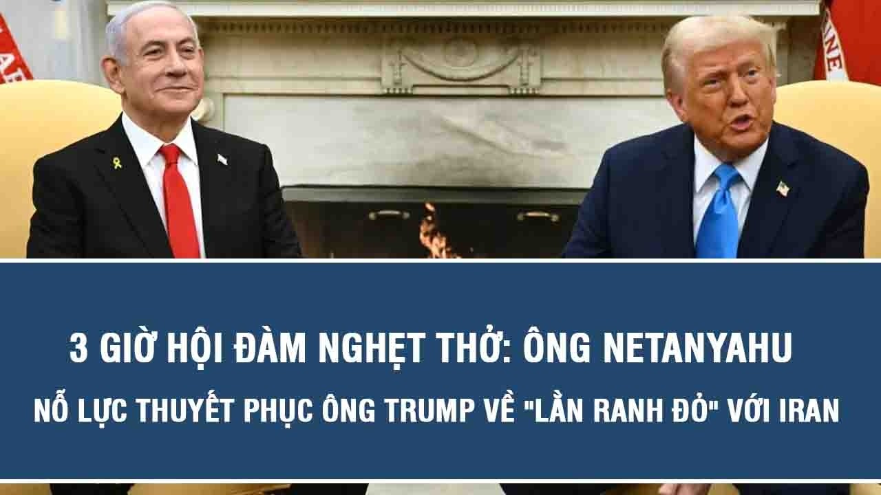 3 giờ hội đàm nghẹt thở: Ông Netanyahu nỗ lực thuyết phục ông Trump về 