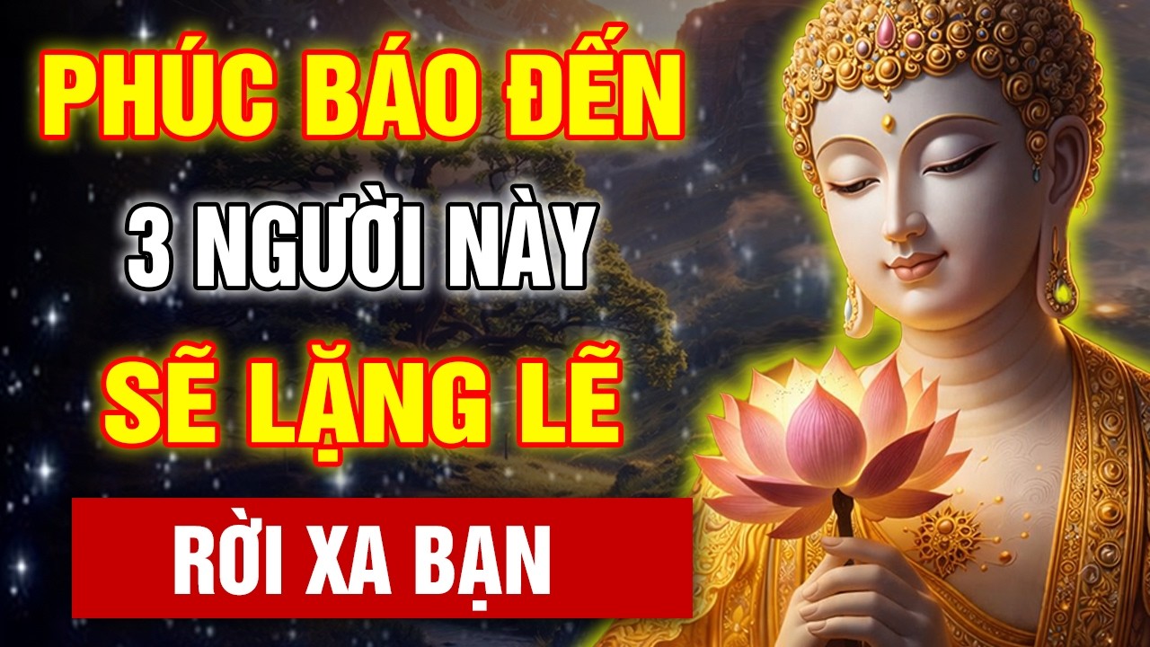 LỜI PHẬT DẠY: PHÚC BÁO ĐẾN KHÔNG ỒN ÀO - NHƯNG 3 NGƯỜI NÀY SẼ LẶNG LẼ RỜI KHỎI BẠN