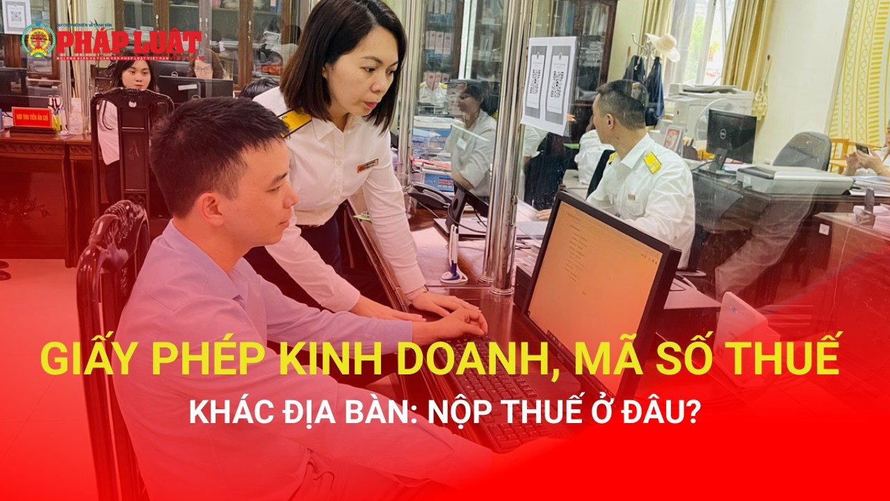 Giấy phép kinh doanh, mã số thuế khác địa bàn: Nộp thuế ở đâu?
