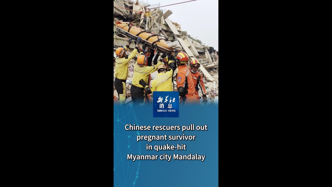Xinhua News | Chinese rescuers pull out pregnant survivor in quake-hit Myanmar city Mandalay