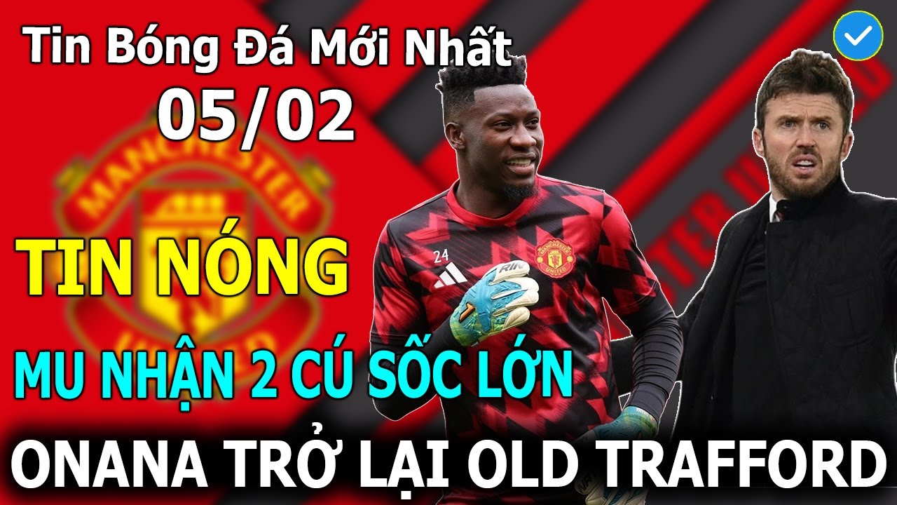 Tin B&oacute;ng Đ&aacute; 05/02: MU Nhận C&uacute; Sốc Lớn - Onana Trở Lại Old Trafford
