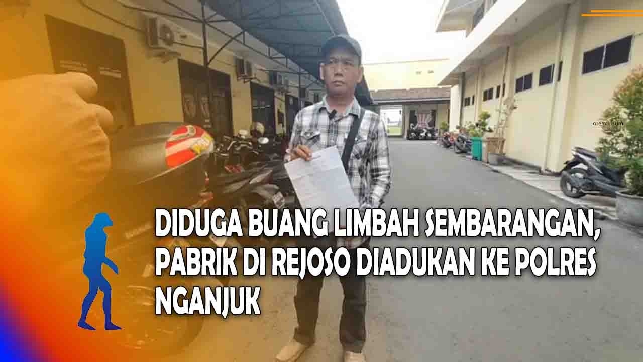 NGANJUK Diduga Buang Limbah Sembarangan, Pabrik Di Rejoso Diadukan Ke Polres Nganjuk