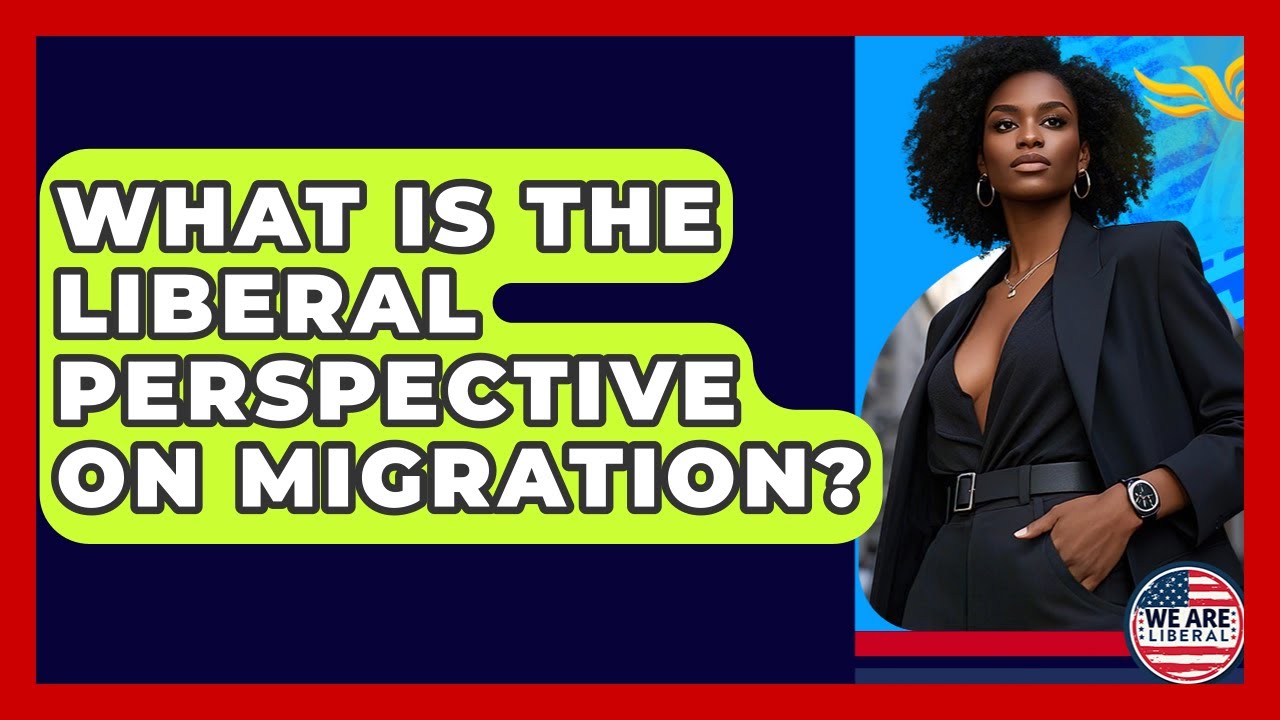 What Is The Liberal Perspective On Migration? - We Are Liberal