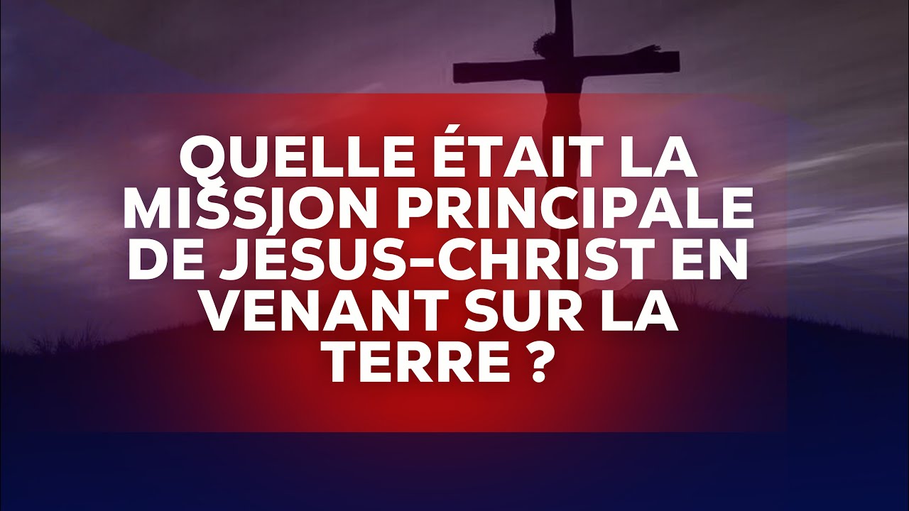 QUELLE ÉTAIT LA MISSION PRINCIPALE DE JÉSUS CHRIST EN VENANT SUR LA TERRE ?