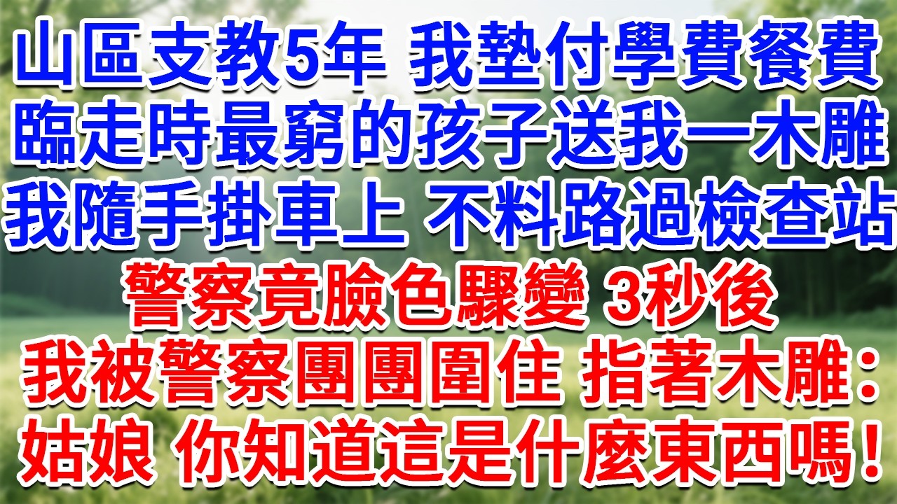 山區支教5年我墊付學費餐費，臨走時最窮的孩子送我一木雕，我隨手掛車上 不料路過檢查站，警察竟臉色驟變，3秒後我被警察團團圍住指著木雕：姑娘，你知道這是什麼東西嗎#情感故事#故事#小說#戀愛#情感#婚姻