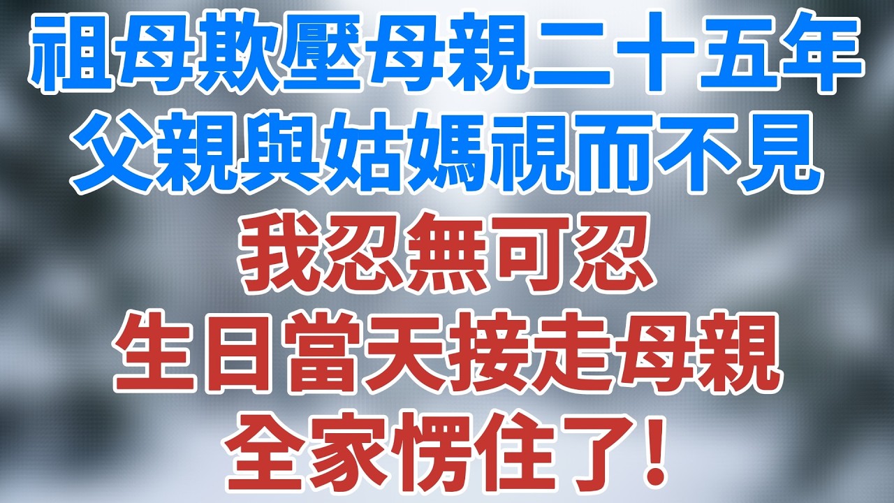 祖母欺壓母親二十五年，父親與姑媽視而不見，我忍無可忍，生日當天接走母親，他們愣住了！#人生感悟 #老年生活 #家庭 #故事 #生活經驗 #家庭倫理 #深夜淺讀 #講故事 #小說#雪兒講故事 #情感故事