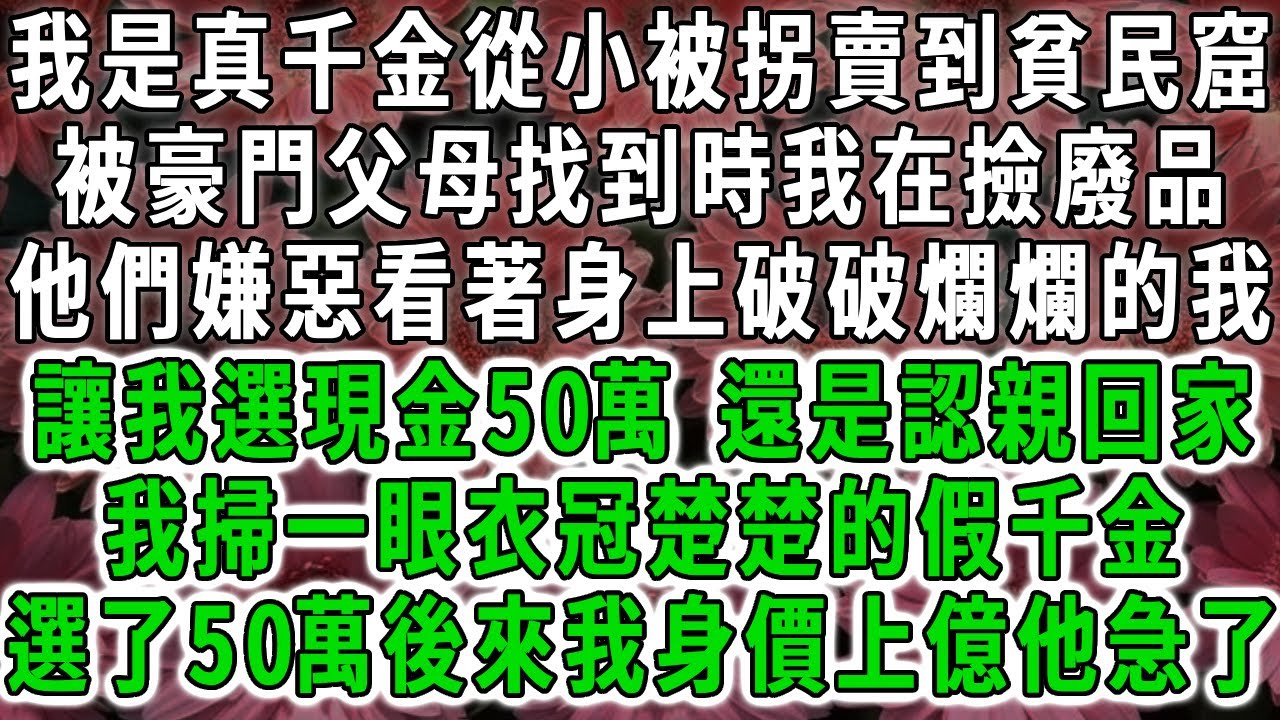 我是真千金從小被拐賣到貧民窟，被豪門父母找到時我在撿廢品，他們嫌惡看著身上破破爛爛的我，讓我選現金50萬 還是認親回家，我掃一眼旁邊衣冠楚楚假千金，選了50萬後來我身價上億他們後悔了。#荷上清風