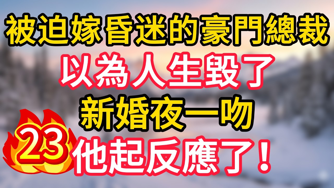 第23集：被迫嫁昏迷的豪門總裁，以為人生毀了，新婚夜一吻，他起反應了！